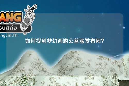 如何找到梦幻西游公益服发布网？