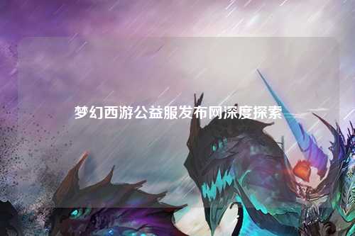 梦幻西游公益服发布网深度探索