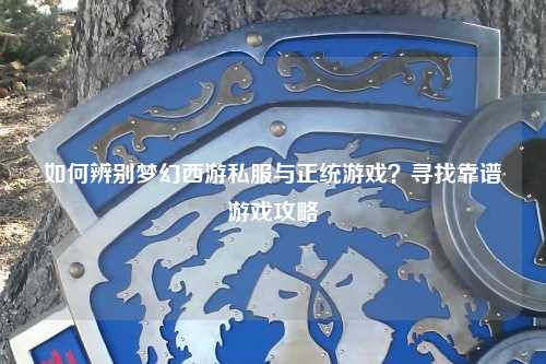 如何辨别梦幻西游私服与正统游戏？寻找靠谱游戏攻略