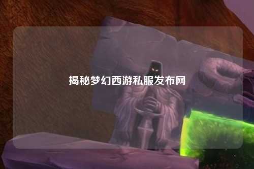 揭秘梦幻西游私服发布网